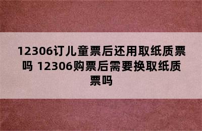 12306订儿童票后还用取纸质票吗 12306购票后需要换取纸质票吗